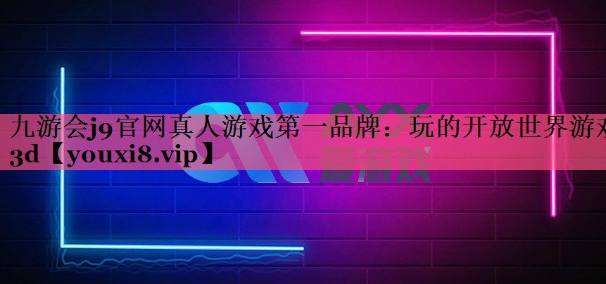 九游会j9官网真人游戏第一品牌：玩的开放世界游戏3d