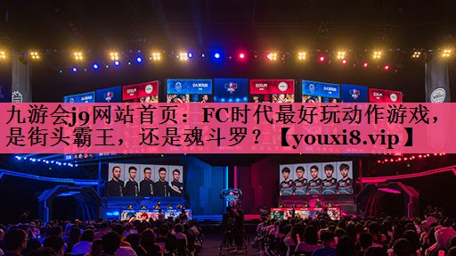 九游会j9网站首页：FC时代最好玩动作游戏，是街头霸王，还是魂斗罗？