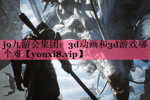 j9九游会集团：3d动画和3d游戏哪个难