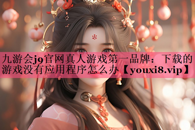 九游会j9官网真人游戏第一品牌：下载的游戏没有应用程序怎么办