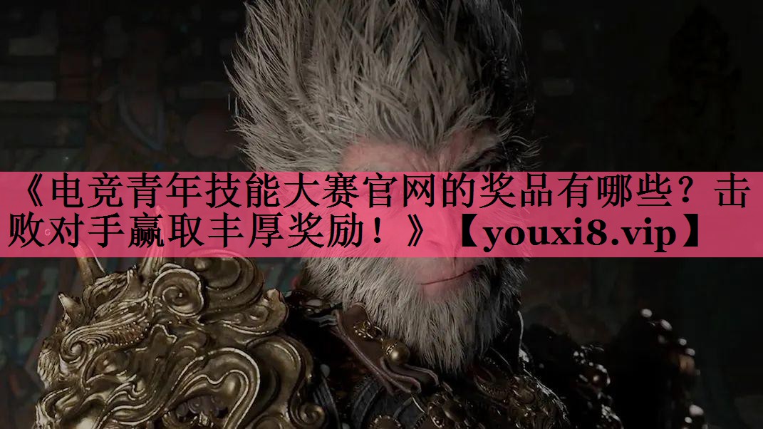 《电竞青年技能大赛官网的奖品有哪些？击败对手赢取丰厚奖励！》