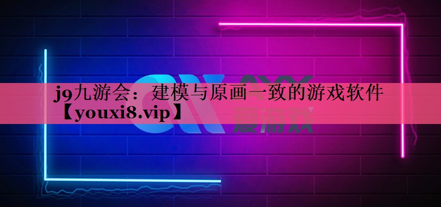 j9九游会：建模与原画一致的游戏软件