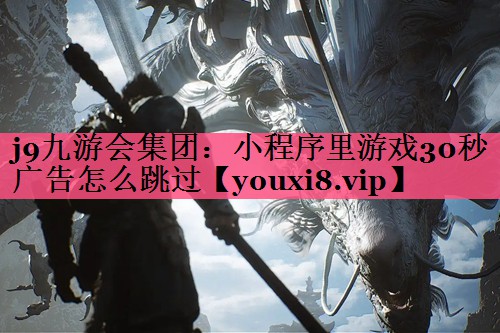 j9九游会集团：小程序里游戏30秒广告怎么跳过