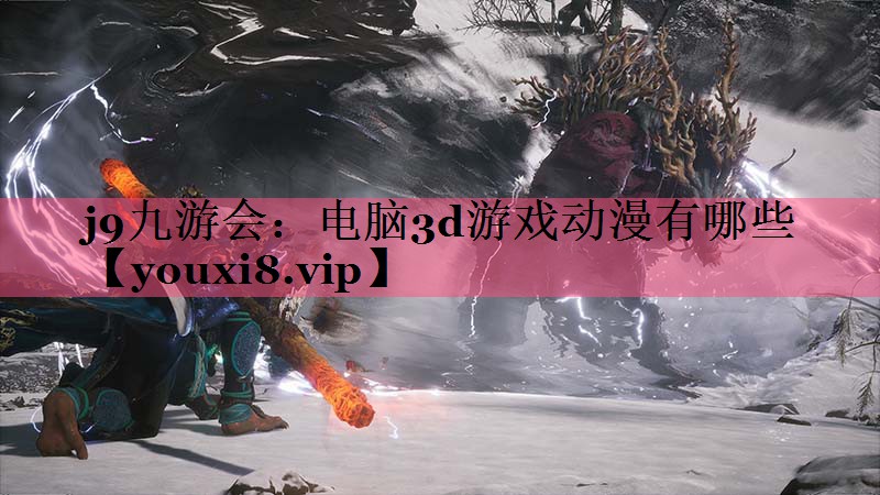 j9九游会：电脑3d游戏动漫有哪些