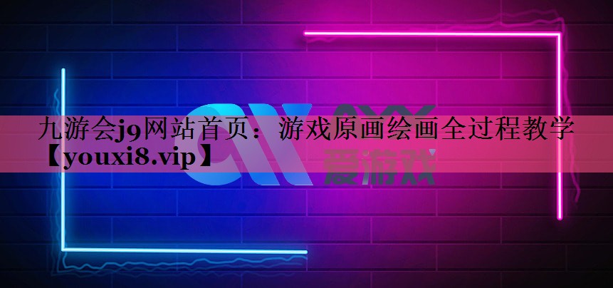九游会j9网站首页：游戏原画绘画全过程教学