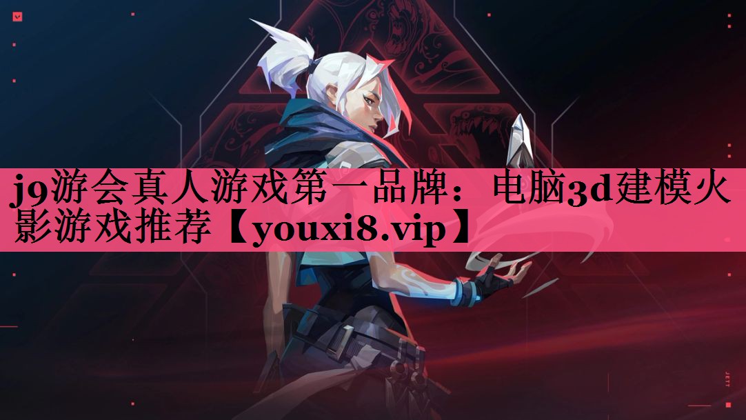 j9游会真人游戏第一品牌：电脑3d建模火影游戏推荐