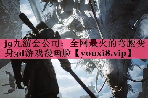 j9九游会公司：全网最火的弯腰变身3d游戏漫画脸