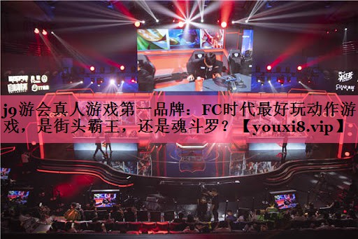j9游会真人游戏第一品牌：FC时代最好玩动作游戏，是街头霸王，还是魂斗罗？