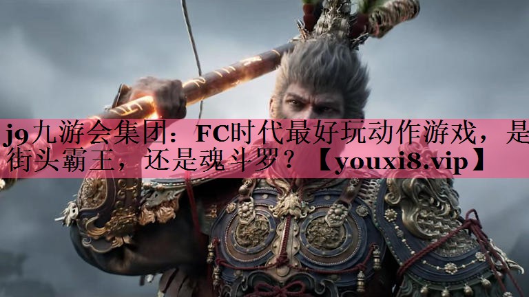 j9九游会集团：FC时代最好玩动作游戏，是街头霸王，还是魂斗罗？
