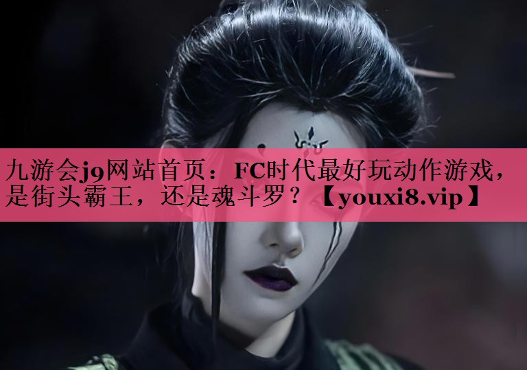 九游会j9网站首页：FC时代最好玩动作游戏，是街头霸王，还是魂斗罗？