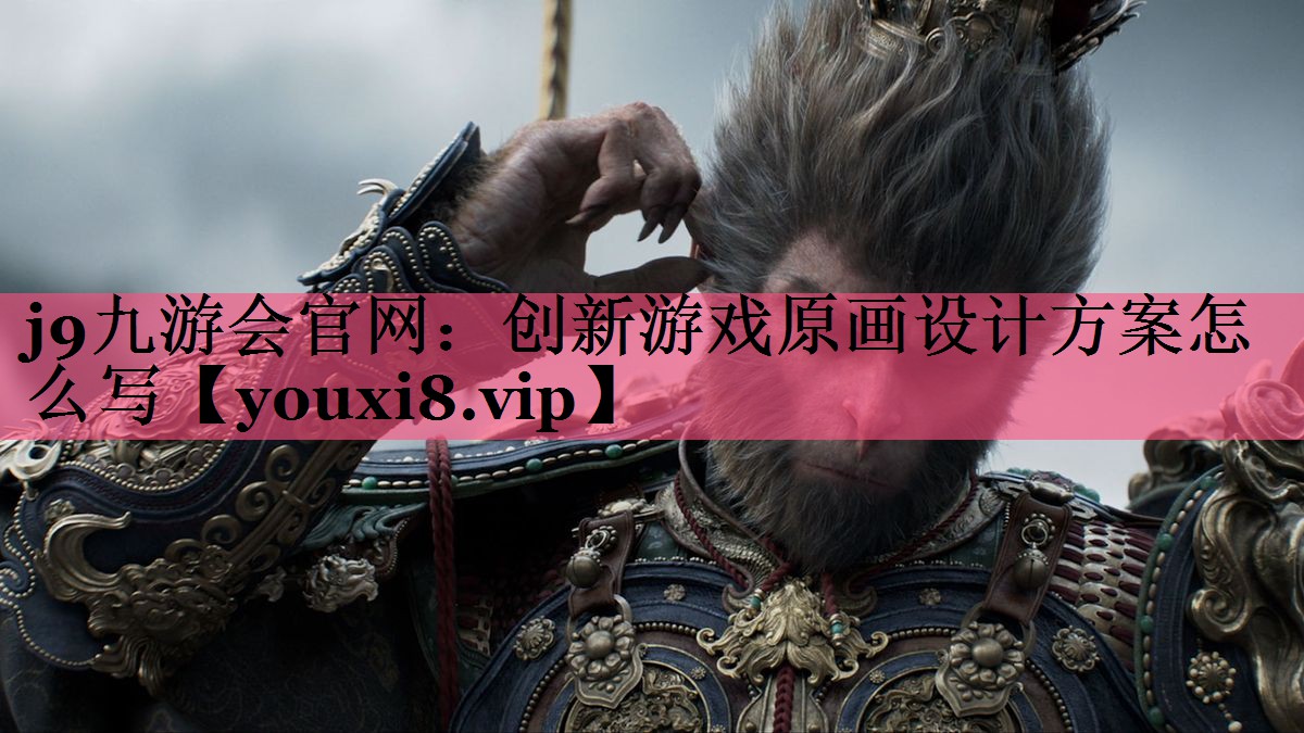 j9九游会官网：创新游戏原画设计方案怎么写