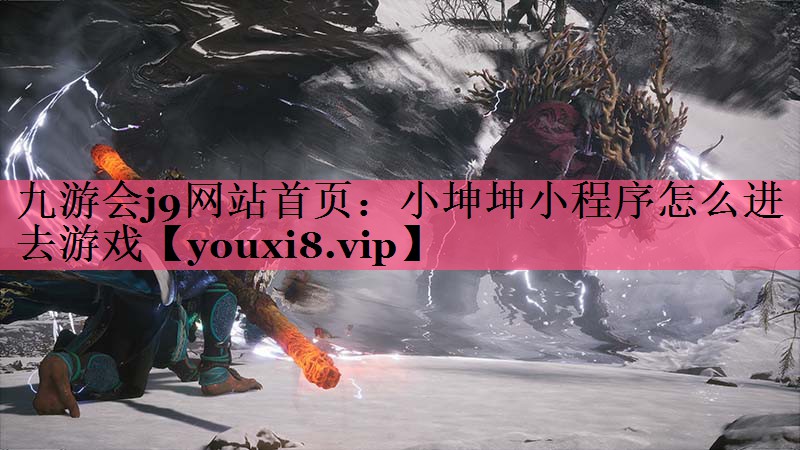 九游会j9网站首页：小坤坤小程序怎么进去游戏