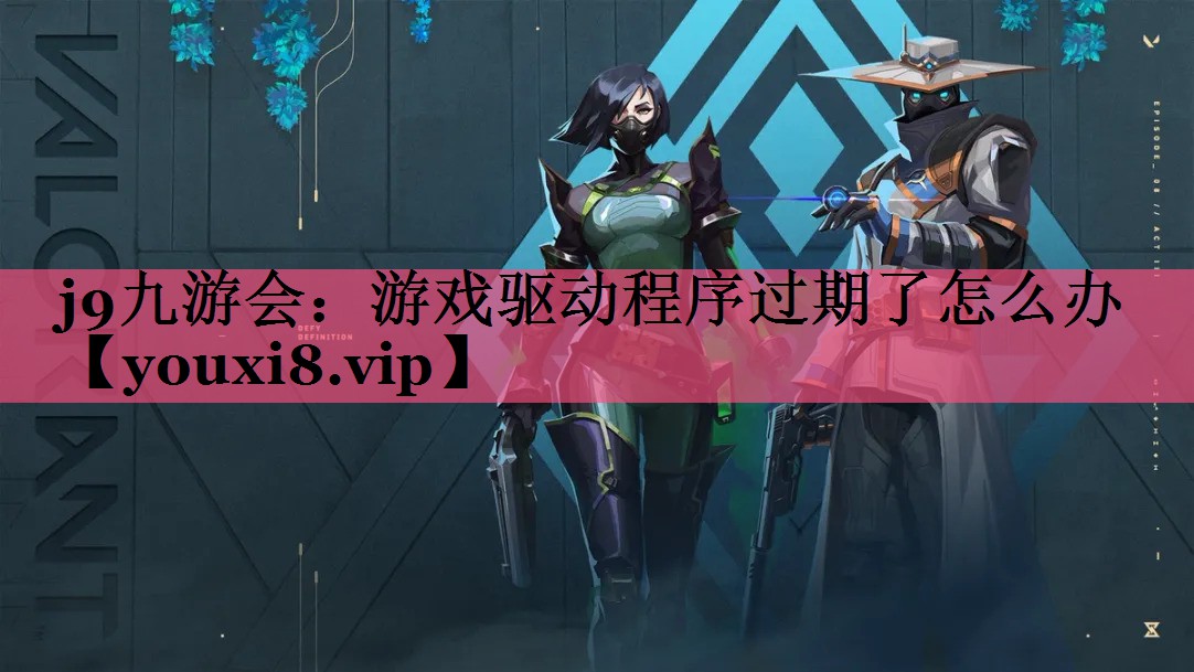 j9九游会：游戏驱动程序过期了怎么办