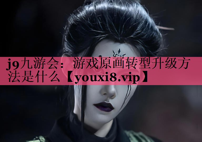 j9九游会：游戏原画转型升级方法是什么