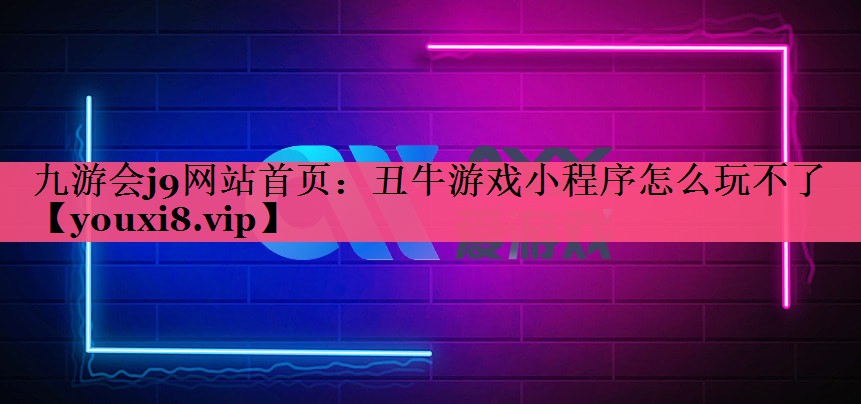 九游会j9网站首页：丑牛游戏小程序怎么玩不了