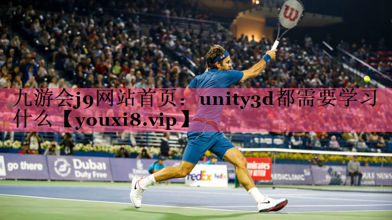 九游会j9网站首页：unity3d都需要学习什么