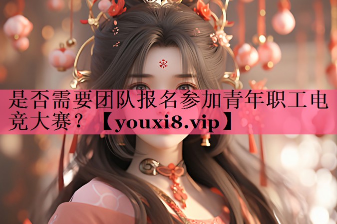 是否需要团队报名参加青年职工电竞大赛？