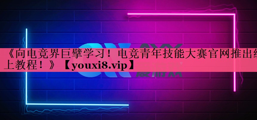 《向电竞界巨擘学习！电竞青年技能大赛官网推出线上教程！》