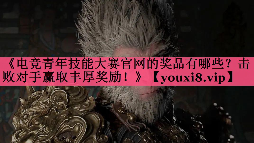 《电竞青年技能大赛官网的奖品有哪些？击败对手赢取丰厚奖励！》