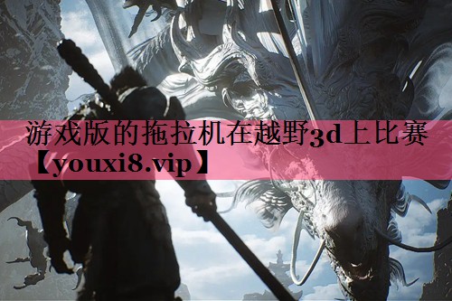 游戏版的拖拉机在越野3d上比赛