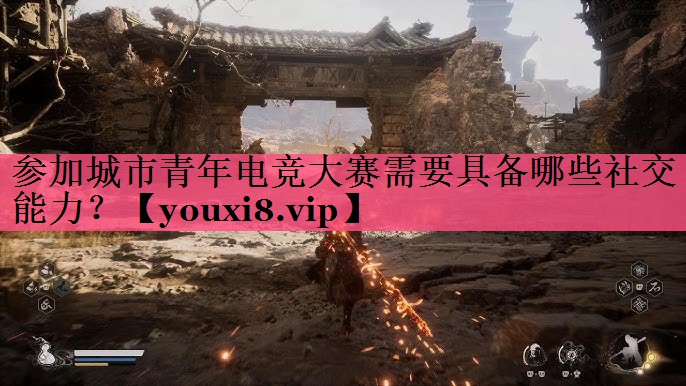 参加城市青年电竞大赛需要具备哪些社交能力？
