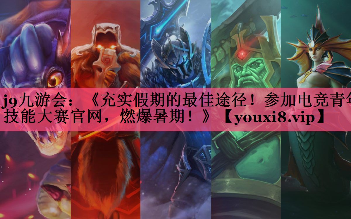 《充实假期的最佳途径！参加电竞青年技能大赛官网，燃爆暑期！》